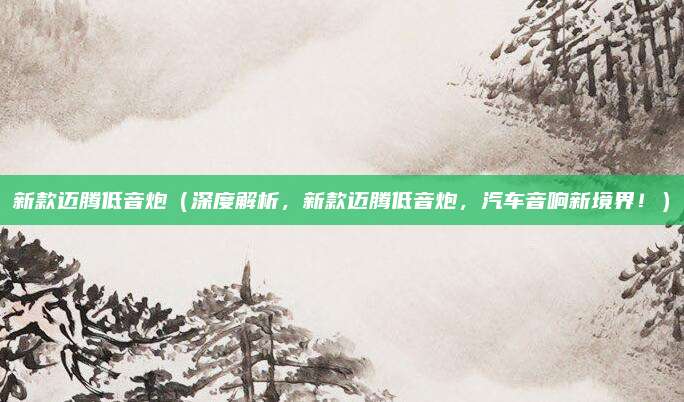 新款迈腾低音炮(深度解析,新款迈腾低音炮,汽车音响新境界!)