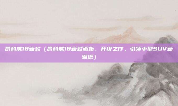 昂科威18新款（昂科威18新款解析，升级之作，引领中型SUV新潮流）