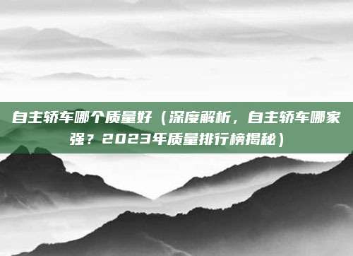 自主轿车哪个质量好（深度解析，自主轿车哪家强？2023年质量排行榜揭秘）