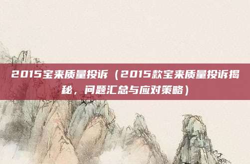 2015宝来质量投诉（2015款宝来质量投诉揭秘，问题汇总与应对策略）