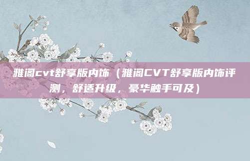 雅阁cvt舒享版内饰（雅阁CVT舒享版内饰评测，舒适升级，豪华触手可及）