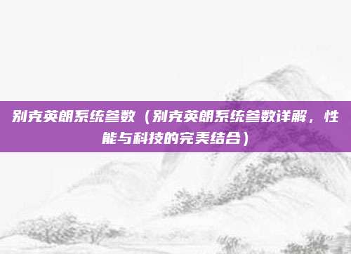 别克英朗系统参数（别克英朗系统参数详解，性能与科技的完美结合）