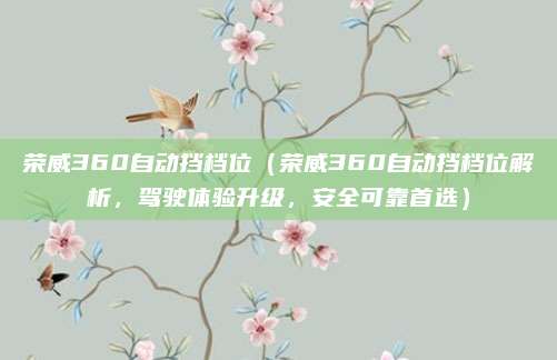 荣威360自动挡档位（荣威360自动挡档位解析，驾驶体验升级，安全可靠首选）