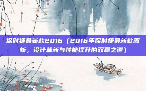 保时捷最新款2016（2016年保时捷最新款解析，设计革新与性能提升的双赢之道）