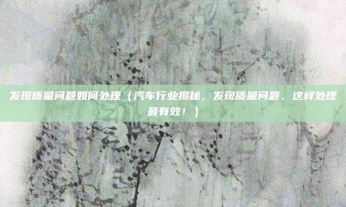 发现质量问题如何处理（汽车行业揭秘，发现质量问题，这样处理最有效！）