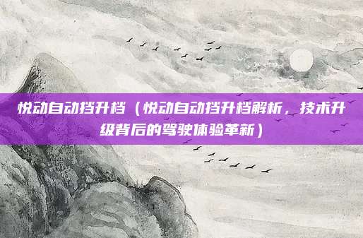 悦动自动挡升档（悦动自动挡升档解析，技术升级背后的驾驶体验革新）