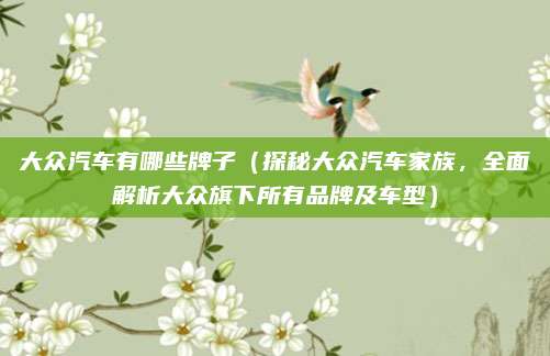 大众汽车有哪些牌子（探秘大众汽车家族，全面解析大众旗下所有品牌及车型）