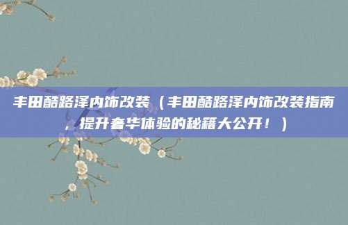 丰田酷路泽内饰改装（丰田酷路泽内饰改装指南，提升奢华体验的秘籍大公开！）