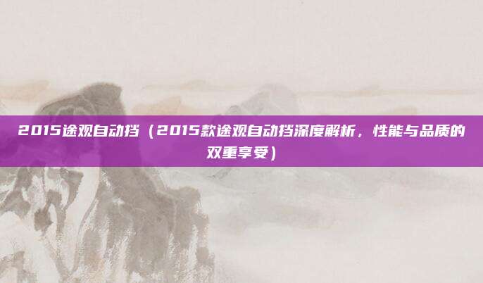2015途观自动挡（2015款途观自动挡深度解析，性能与品质的双重享受）