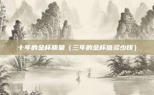 十年的金杯质量(三年的金杯值多少钱)