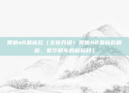 奥迪a8最新款（全新升级！奥迪A8最新款解析，豪华轿车的新标杆）