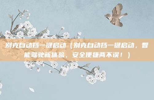 别克自动挡一键启动（别克自动挡一键启动，智能驾驶新体验，安全便捷两不误！）