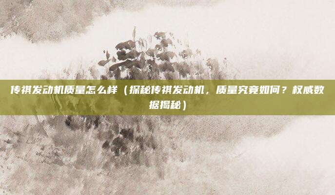 传祺发动机质量怎么样（探秘传祺发动机，质量究竟如何？权威数据揭秘）