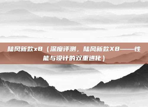陆风新款x8（深度评测，陆风新款X8——性能与设计的双重进化）