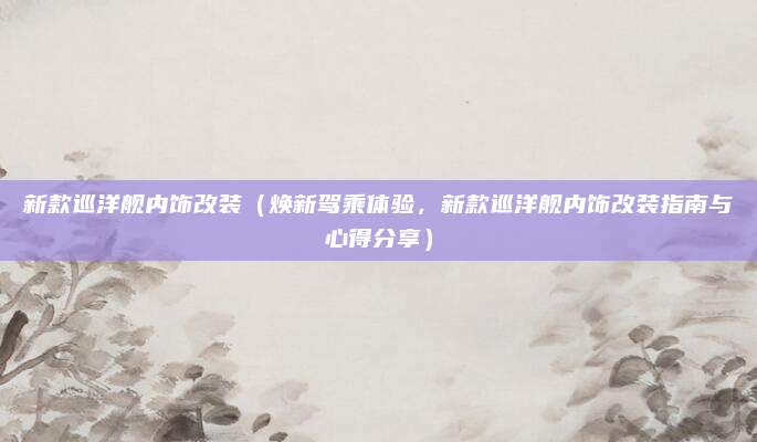 新款巡洋舰内饰改装(焕新驾乘体验,新款巡洋舰内饰改装指南与心得分享)