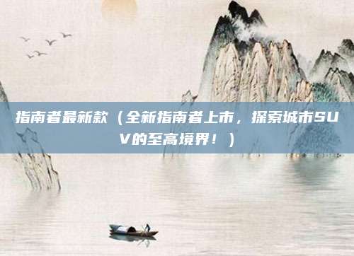 指南者最新款（全新指南者上市，探索城市SUV的至高境界！）