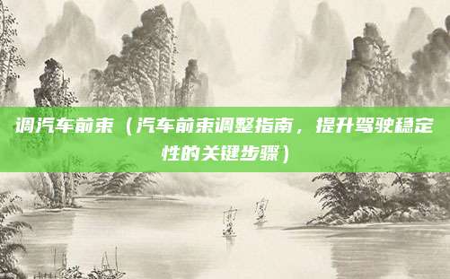 调汽车前束(汽车前束调整指南,提升驾驶稳定性的关键步骤)