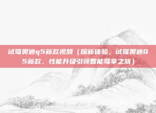 试驾奥迪q5新款视频（探新体验，试驾奥迪Q5新款，性能升级引领智能驾享之旅）