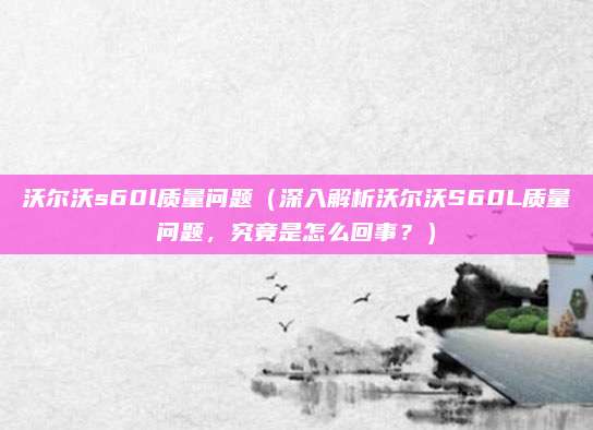 沃尔沃s60l质量问题(深入解析沃尔沃S60L质量问题,究竟是怎么回事?)
