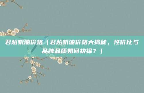 君越机油价格（君越机油价格大揭秘，性价比与品牌品质如何抉择？）