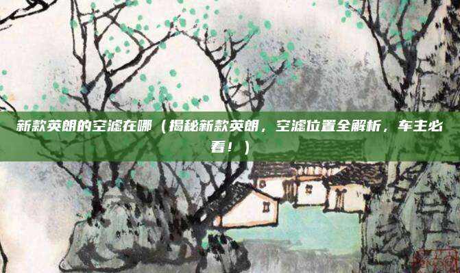 新款英朗的空滤在哪(揭秘新款英朗,空滤位置全解析,车主必看!)