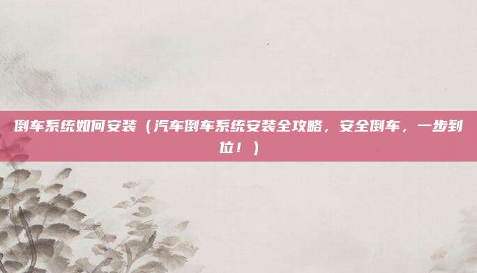 倒车系统如何安装(汽车倒车系统安装全攻略,安全倒车,一步到位!)