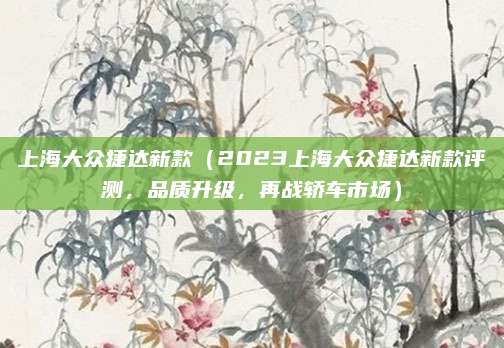 上海大众捷达新款（2023上海大众捷达新款评测，品质升级，再战轿车市场）