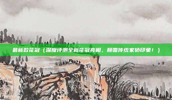 最新款花冠（深度评测全新花冠亮相，颠覆传统家轿印象！）