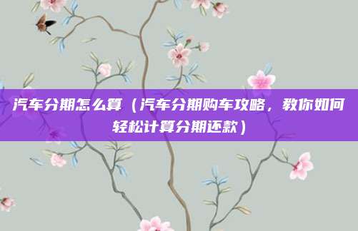 汽车分期怎么算（汽车分期购车攻略，教你如何轻松计算分期还款）