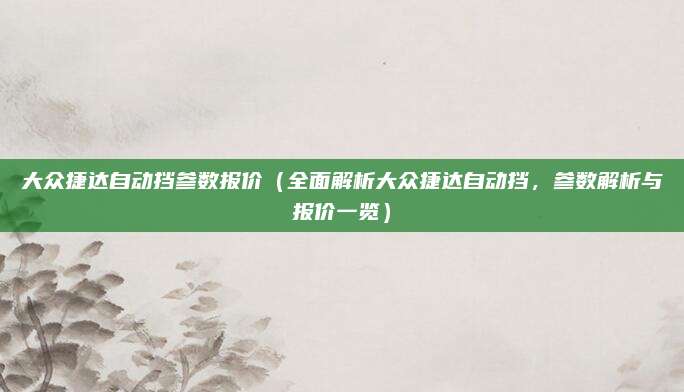 大众捷达自动挡参数报价（全面解析大众捷达自动挡，参数解析与报价一览）