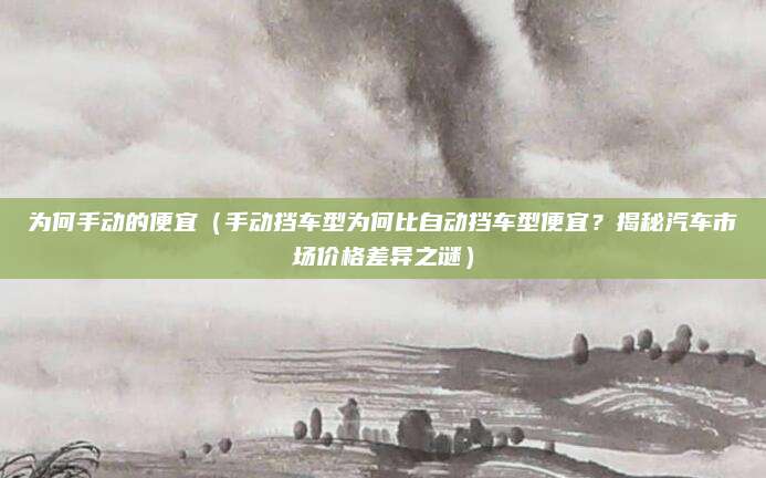 为何手动的便宜(手动挡车型为何比自动挡车型便宜?揭秘汽车市场价格差异之谜)