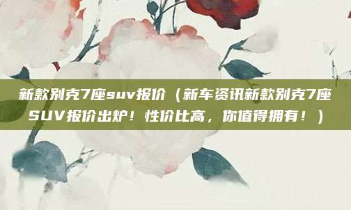 新款别克7座suv报价（新车资讯新款别克7座SUV报价出炉！性价比高，你值得拥有！）