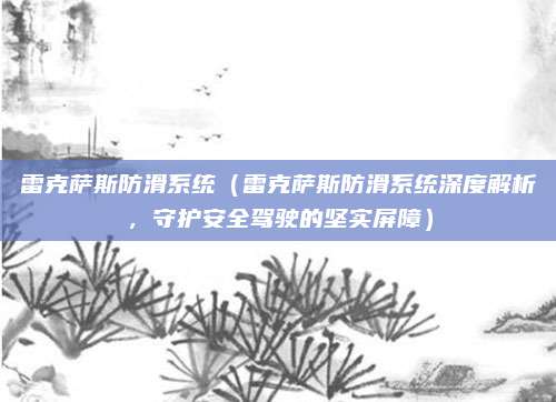 雷克萨斯防滑系统（雷克萨斯防滑系统深度解析，守护安全驾驶的坚实屏障）