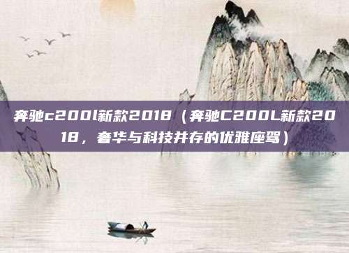 奔驰c200l新款2018（奔驰C200L新款2018，奢华与科技并存的优雅座驾）