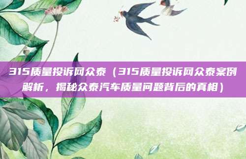 315质量投诉网众泰（315质量投诉网众泰案例解析，揭秘众泰汽车质量问题背后的真相）