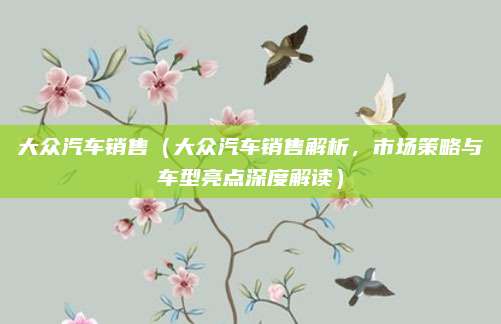 大众汽车销售（大众汽车销售解析，市场策略与车型亮点深度解读）