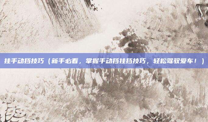 挂手动挡技巧(新手必看,掌握手动挡挂挡技巧,轻松驾驭爱车!)