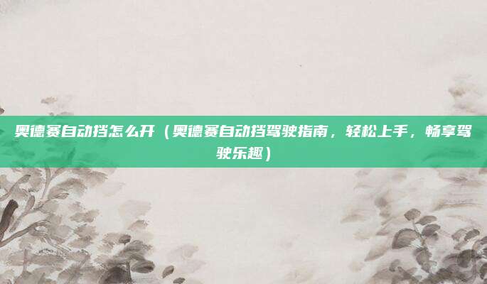 奥德赛自动挡怎么开（奥德赛自动挡驾驶指南，轻松上手，畅享驾驶乐趣）