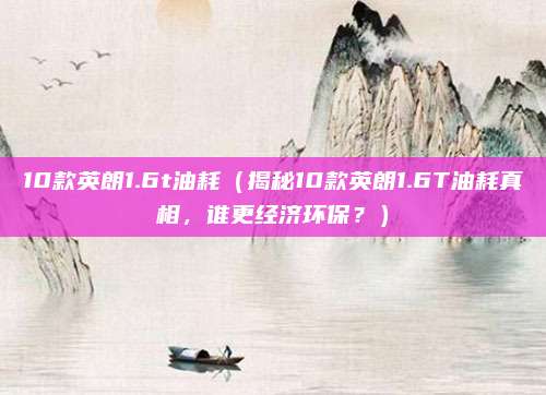 10款英朗1.6t油耗(揭秘10款英朗1.6T油耗真相,谁更经济环保?)
