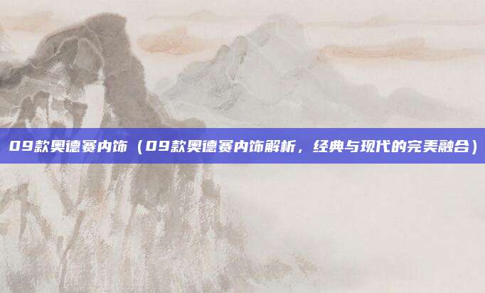 09款奥德赛内饰（09款奥德赛内饰解析，经典与现代的完美融合）