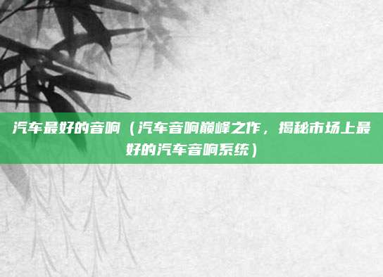 汽车最好的音响（汽车音响巅峰之作，揭秘市场上最好的汽车音响系统）