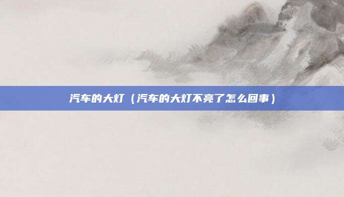 汽车的大灯(汽车的大灯不亮了怎么回事)