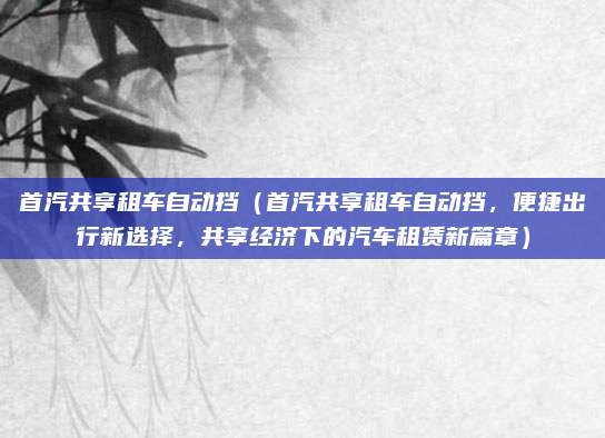 首汽共享租车自动挡(首汽共享租车自动挡,便捷出行新选择,共享经济下的汽车租赁新篇章)