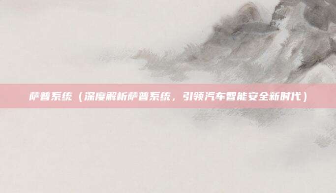 萨普系统（深度解析萨普系统，引领汽车智能安全新时代）