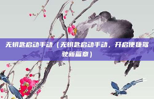 无钥匙启动手动（无钥匙启动手动，开启便捷驾驶新篇章）