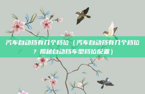 汽车自动挡有几个档位（汽车自动挡有几个档位？揭秘自动挡车型档位配置）