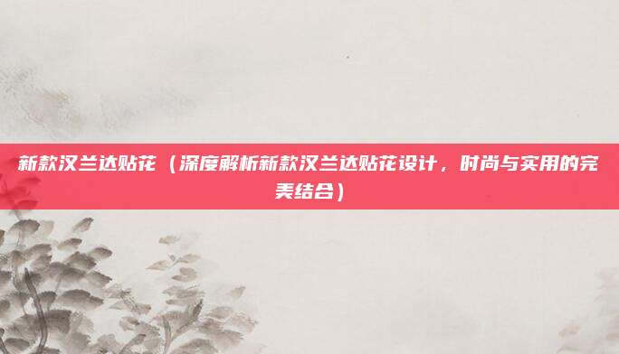 新款汉兰达贴花（深度解析新款汉兰达贴花设计，时尚与实用的完美结合）