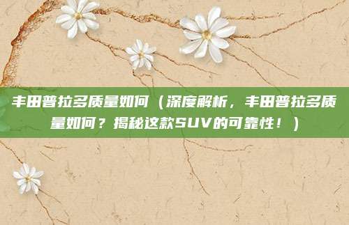 丰田普拉多质量如何（深度解析，丰田普拉多质量如何？揭秘这款SUV的可靠性！）
