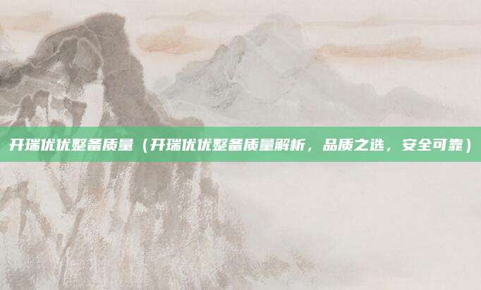 开瑞优优整备质量（开瑞优优整备质量解析，品质之选，安全可靠）