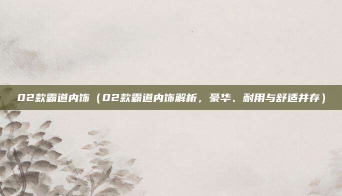 02款霸道内饰（02款霸道内饰解析，豪华、耐用与舒适并存）